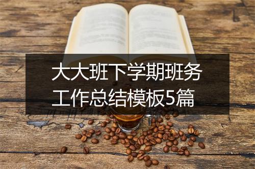 大大班下学期班务工作总结模板5篇