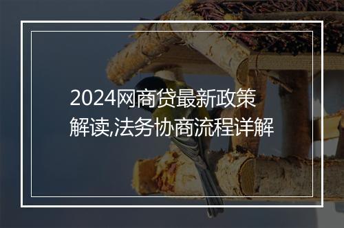 2024网商贷最新政策解读,法务协商流程详解