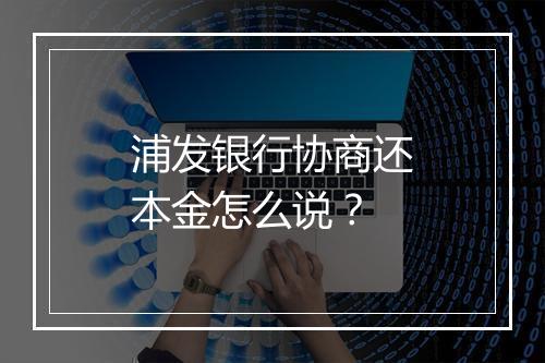 浦发银行协商还本金怎么说？