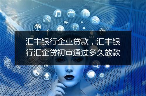 汇丰银行企业贷款，汇丰银行汇企贷初审通过多久放款