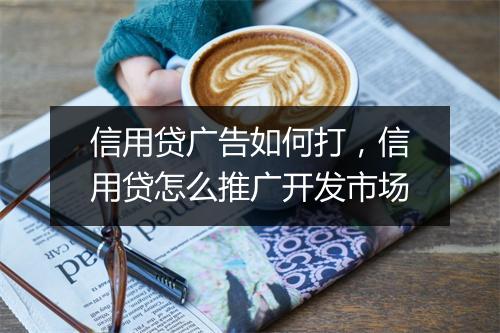 信用贷广告如何打，信用贷怎么推广开发市场