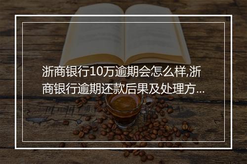 浙商银行10万逾期会怎么样,浙商银行逾期还款后果及处理方式