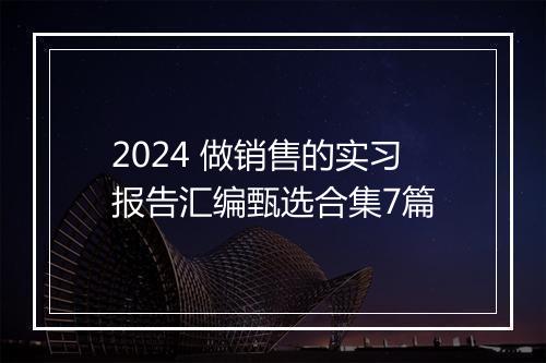 2024 做销售的实习报告汇编甄选合集7篇