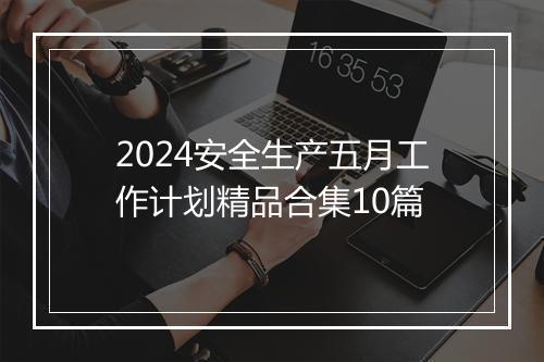 2024安全生产五月工作计划精品合集10篇