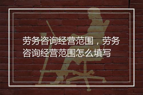 劳务咨询经营范围，劳务咨询经营范围怎么填写