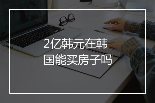2亿韩元在韩国能买房子吗