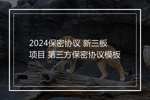 2024保密协议 新三板项目 第三方保密协议模板