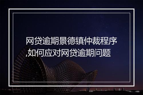 网贷逾期景德镇仲裁程序,如何应对网贷逾期问题