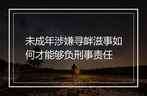 未成年涉嫌寻衅滋事如何才能够负刑事责任