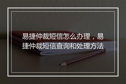 易捷仲裁短信怎么办理，易捷仲裁短信查询和处理方法