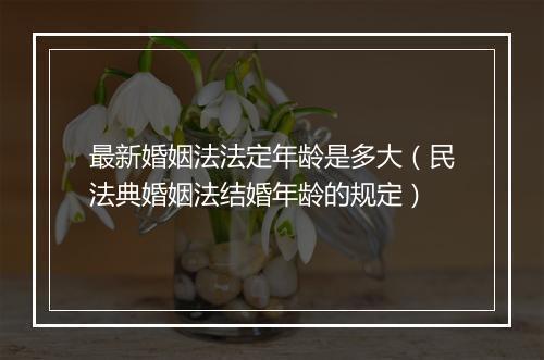 最新婚姻法法定年龄是多大（民法典婚姻法结婚年龄的规定）