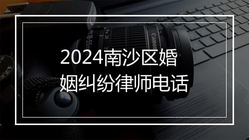 2024南沙区婚姻纠纷律师电话