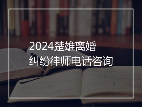 2024楚雄离婚纠纷律师电话咨询