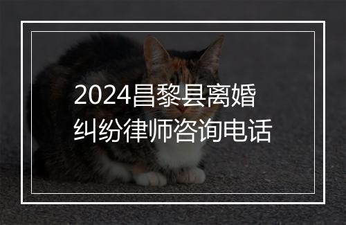 2024昌黎县离婚纠纷律师咨询电话