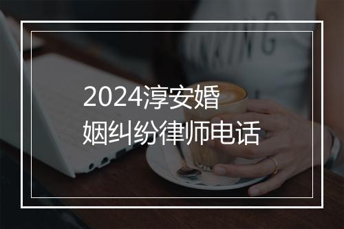 2024淳安婚姻纠纷律师电话