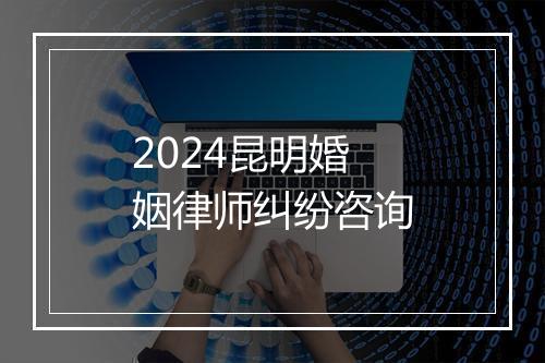 2024昆明婚姻律师纠纷咨询