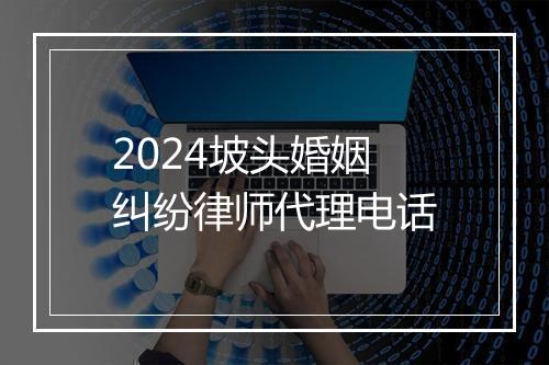 2024坡头婚姻纠纷律师代理电话