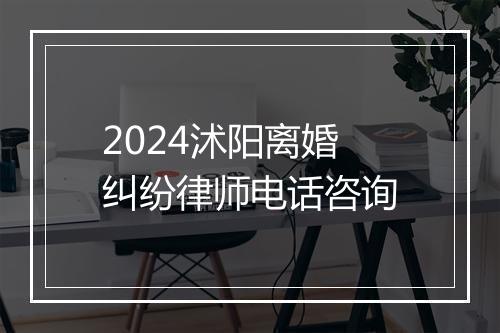 2024沭阳离婚纠纷律师电话咨询