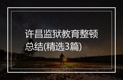 许昌监狱教育整顿总结(精选3篇)