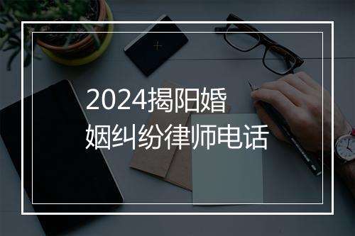 2024揭阳婚姻纠纷律师电话