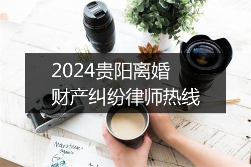 2024贵阳离婚财产纠纷律师热线