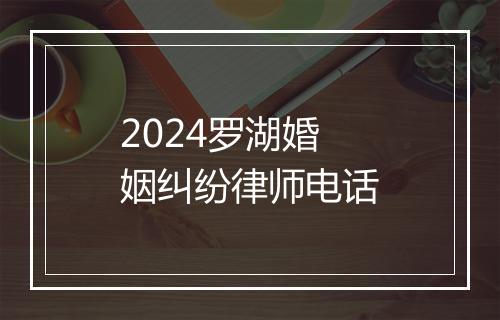 2024罗湖婚姻纠纷律师电话
