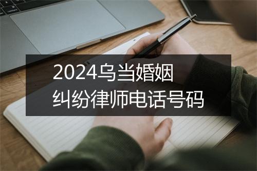 2024乌当婚姻纠纷律师电话号码