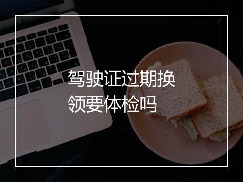 驾驶证过期换领要体检吗