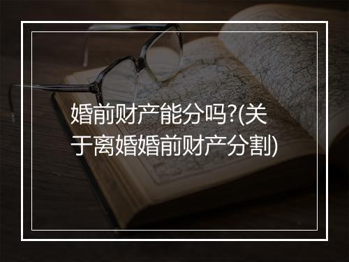 婚前财产能分吗?(关于离婚婚前财产分割)