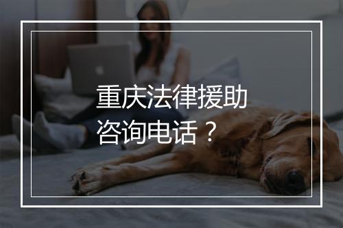 重庆法律援助咨询电话？