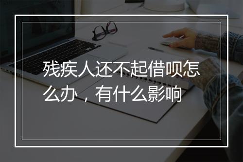 残疾人还不起借呗怎么办，有什么影响
