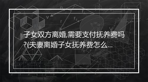 子女双方离婚,需要支付抚养费吗?(夫妻离婚子女抚养费怎么承担)