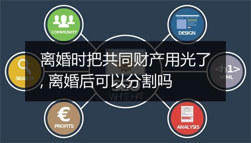 离婚时把共同财产用光了, 离婚后可以分割吗