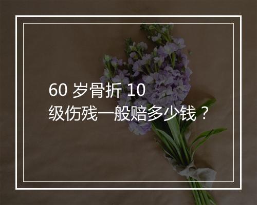 60 岁骨折 10 级伤残一般赔多少钱？