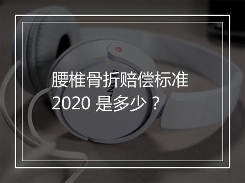 腰椎骨折赔偿标准 2020 是多少？