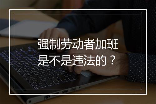 强制劳动者加班是不是违法的？