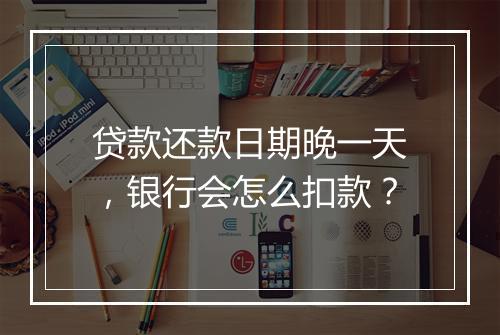 贷款还款日期晚一天，银行会怎么扣款？