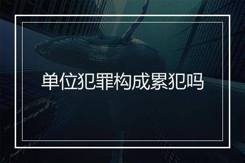 单位犯罪构成累犯吗