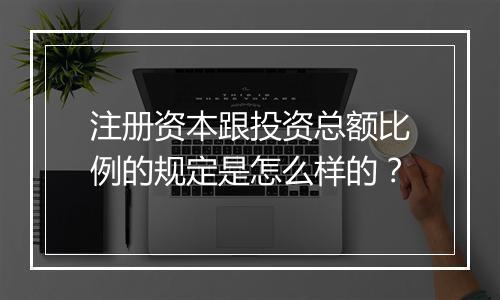 注册资本跟投资总额比例的规定是怎么样的？