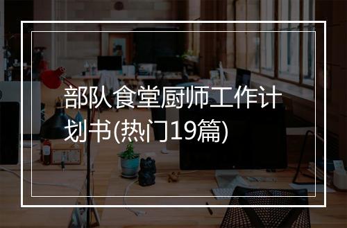 部队食堂厨师工作计划书(热门19篇)