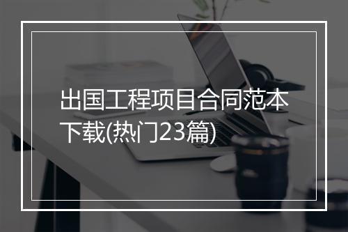 出国工程项目合同范本下载(热门23篇)