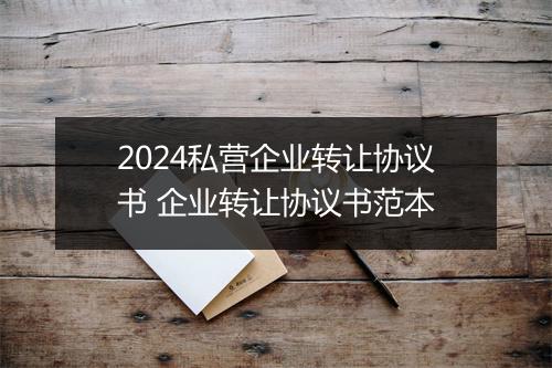 2024私营企业转让协议书 企业转让协议书范本