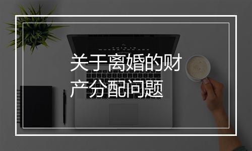 关于离婚的财产分配问题