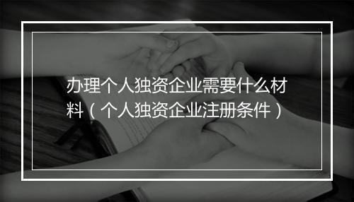 办理个人独资企业需要什么材料（个人独资企业注册条件）