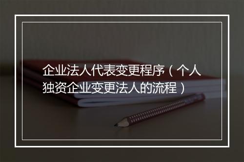 企业法人代表变更程序（个人独资企业变更法人的流程）