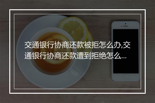 交通银行协商还款被拒怎么办,交通银行协商还款遭到拒绝怎么处理