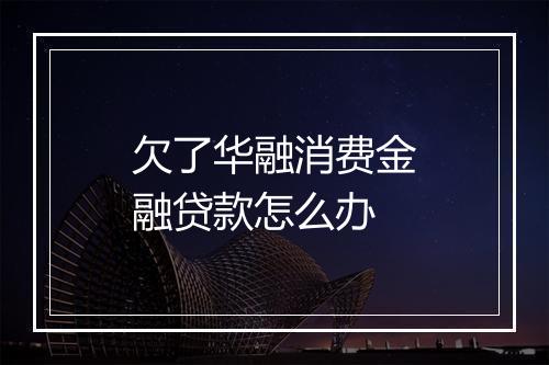 欠了华融消费金融贷款怎么办