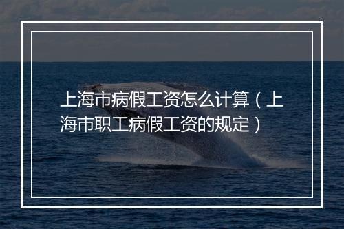 上海市病假工资怎么计算（上海市职工病假工资的规定）