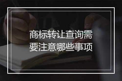 商标转让查询需要注意哪些事项