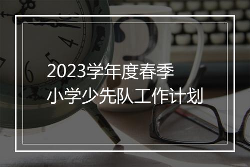 2023学年度春季小学少先队工作计划